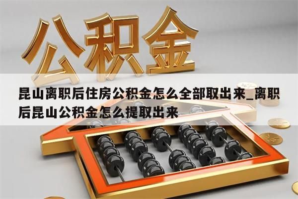 昆山离职后住房公积金怎么全部取出来_离职后昆山公积金怎么提取出来