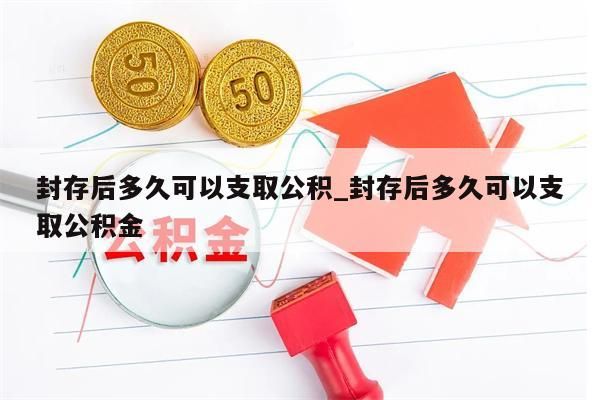封存后多久可以支取公积_封存后多久可以支取公积金