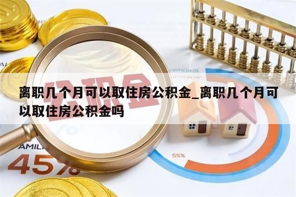 离职几个月可以取住房公积金_离职几个月可以取住房公积金吗