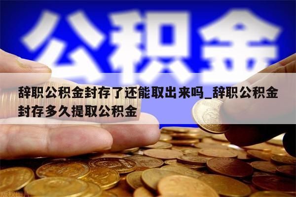 辞职公积金封存了还能取出来吗_辞职公积金封存多久提取公积金