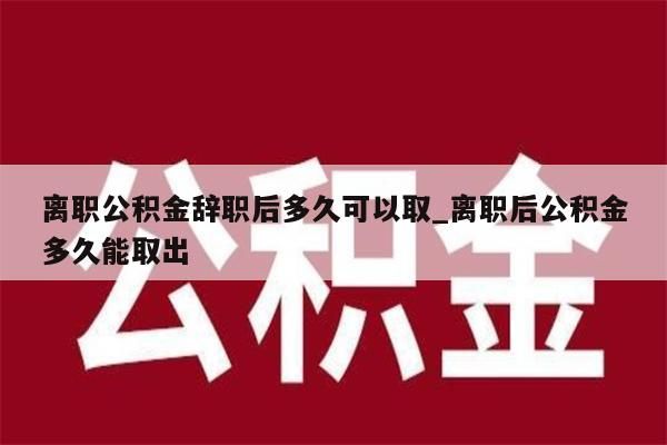 离职公积金辞职后多久可以取_离职后公积金多久能取出