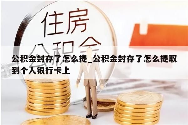 公积金封存了怎么提_公积金封存了怎么提取到个人银行卡上